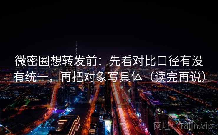 微密圈想转发前:先看对比口径有没有统一,再把对象写具体(读完再说) 微密圈想转发前:先看对比口径有没有统一,再把对象写具体(读完再说)