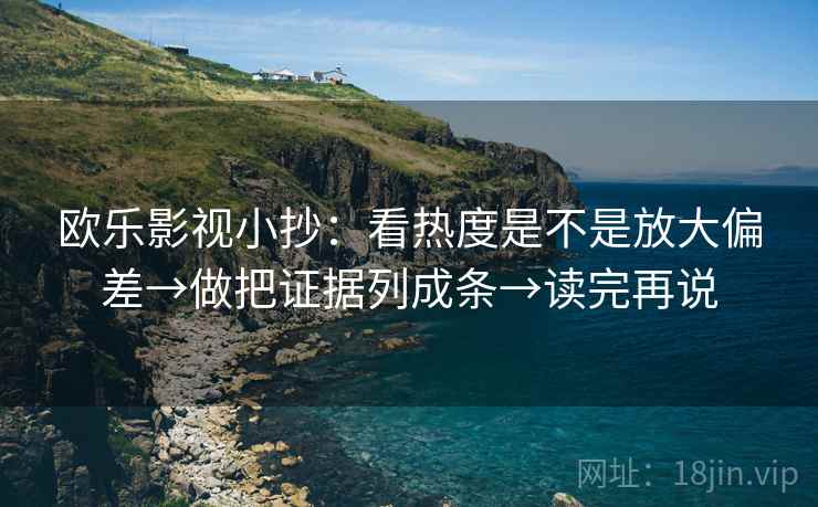 欧乐影视小抄:看热度是不是放大偏差→做把证据列成条→读完再说 欧乐影视小抄:看热度是不是放大偏差→做把证据列成条→读完再说