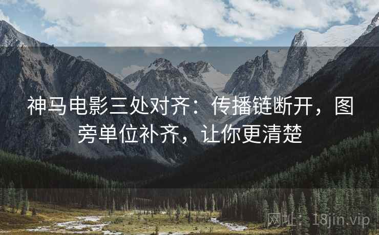 神马电影三处对齐：传播链断开，图旁单位补齐，让你更清楚
