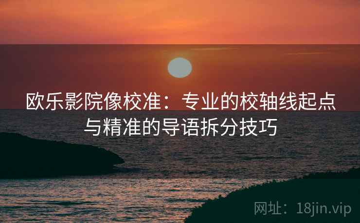 欧乐影院像校准：专业的校轴线起点与精准的导语拆分技巧