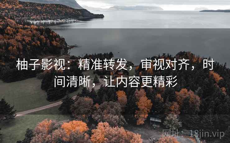 柚子影视：精准转发，审视对齐，时间清晰，让内容更精彩