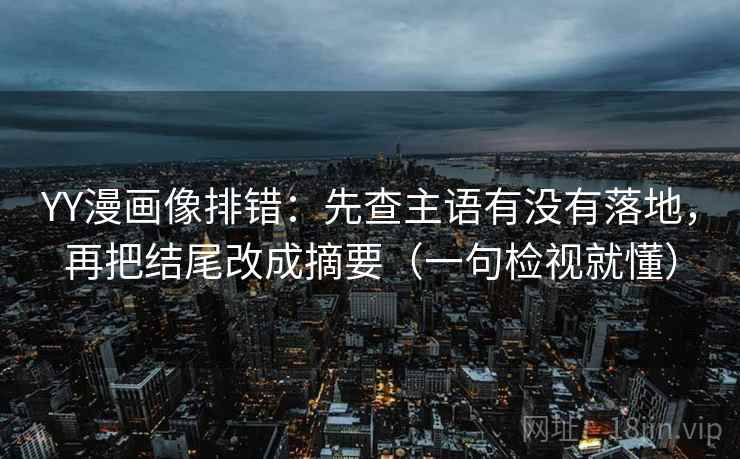 YY漫画像排错：先查主语有没有落地，再把结尾改成摘要（一句检视就懂）