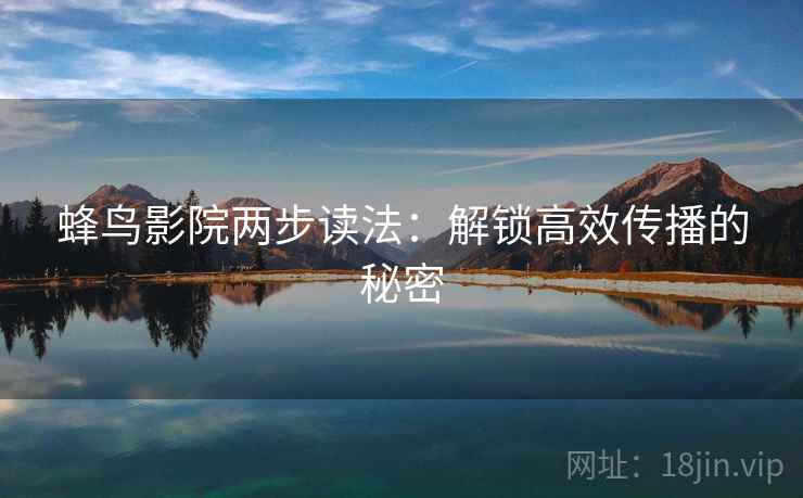 蜂鸟影院两步读法：解锁高效传播的秘密