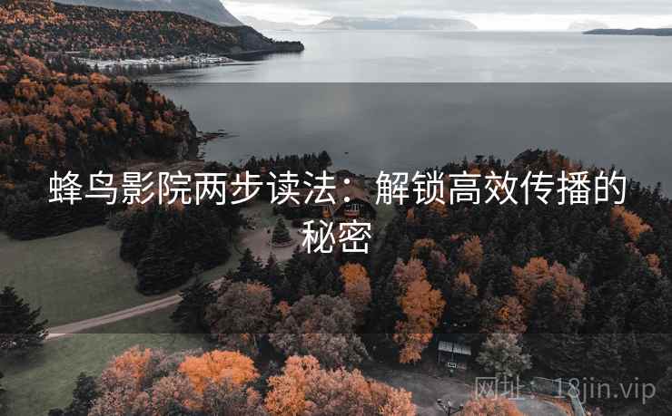 蜂鸟影院两步读法：解锁高效传播的秘密
