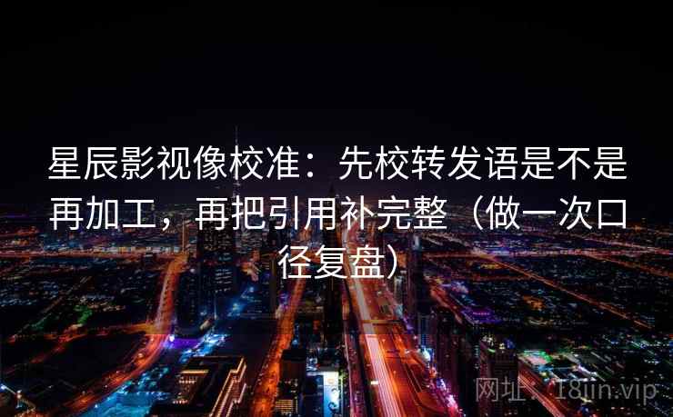 星辰影视像校准:先校转发语是不是再加工,再把引用补完整(做一次口径复盘) 星辰影视像校准:先校转发语是不是再加工,再把引用补完整(做一次口径复盘)