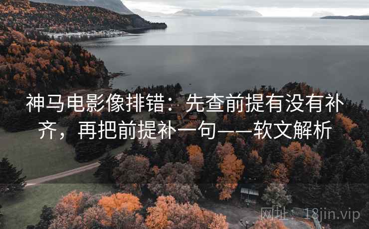 神马电影像排错：先查前提有没有补齐，再把前提补一句——软文解析