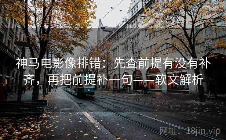 神马电影像排错:先查前提有没有补齐,再把前提补一句——软文解析 神马电影像排错:先查前提有没有补齐,再把前提补一句——软文解析