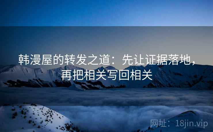 韩漫屋的转发之道:先让证据落地,再把相关写回相关 韩漫屋的转发之道:先让证据落地,再把相关写回相关