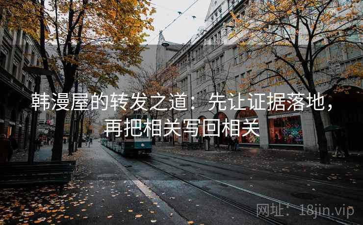 韩漫屋的转发之道：先让证据落地，再把相关写回相关