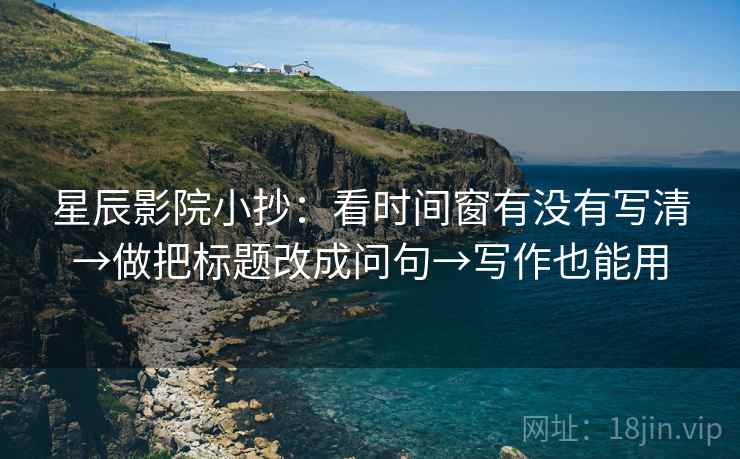 星辰影院小抄：看时间窗有没有写清→做把标题改成问句→写作也能用