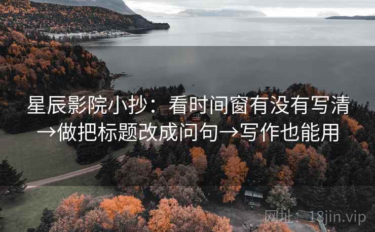 星辰影院小抄:看时间窗有没有写清→做把标题改成问句→写作也能用 星辰影院小抄:看时间窗有没有写清→做把标题改成问句→写作也能用