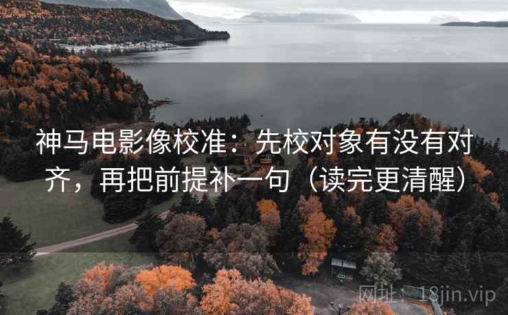神马电影像校准：先校对象有没有对齐，再把前提补一句（读完更清醒）
