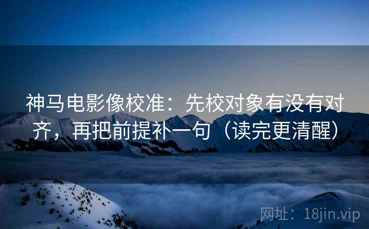 神马电影像校准:先校对象有没有对齐,再把前提补一句(读完更清醒) 神马电影像校准:先校对象有没有对齐,再把前提补一句(读完更清醒)