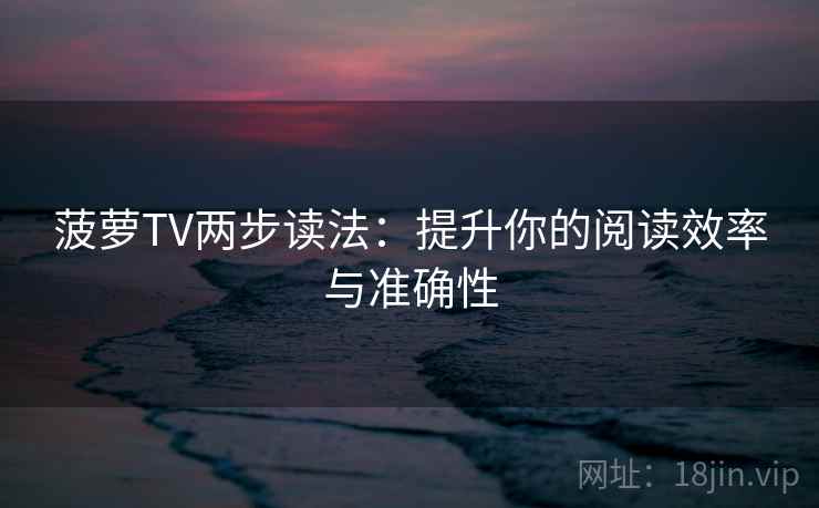 菠萝TV两步读法:提升你的阅读效率与准确性 菠萝TV两步读法:提升你的阅读效率与准确性