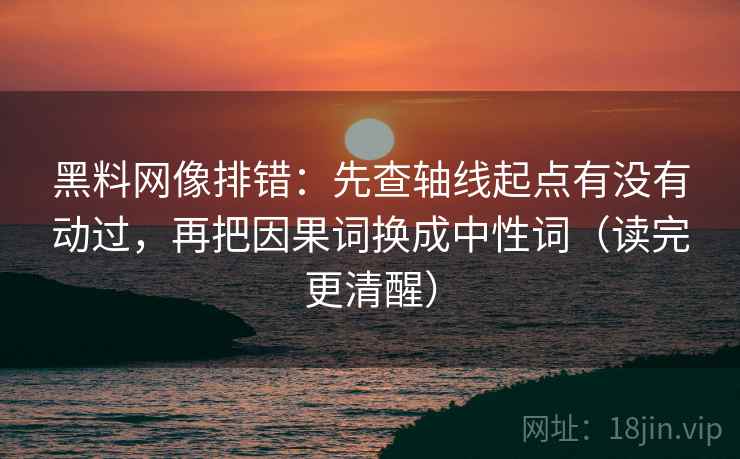 黑料网像排错：先查轴线起点有没有动过，再把因果词换成中性词（读完更清醒）