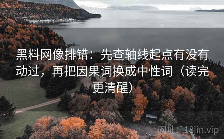 黑料网像排错:先查轴线起点有没有动过,再把因果词换成中性词(读完更清醒) 黑料网像排错:先查轴线起点有没有动过,再把因果词换成中性词(读完更清醒)