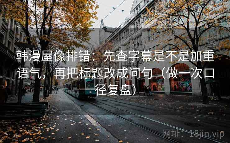 韩漫屋像排错：先查字幕是不是加重语气，再把标题改成问句（做一次口径复盘）