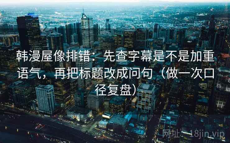 韩漫屋像排错:先查字幕是不是加重语气,再把标题改成问句(做一次口径复盘) 韩漫屋像排错:先查字幕是不是加重语气,再把标题改成问句(做一次口径复盘)