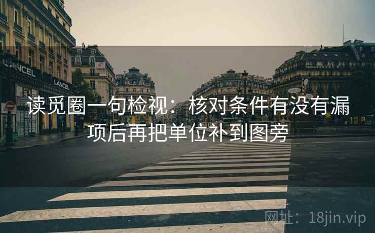 读觅圈一句检视:核对条件有没有漏项后再把单位补到图旁 读觅圈一句检视:核对条件有没有漏项后再把单位补到图旁