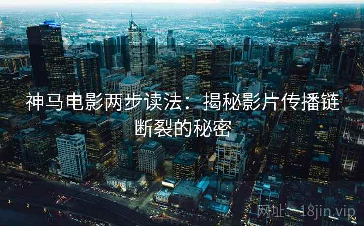 神马电影两步读法:揭秘影片传播链断裂的秘密 神马电影两步读法:揭秘影片传播链断裂的秘密