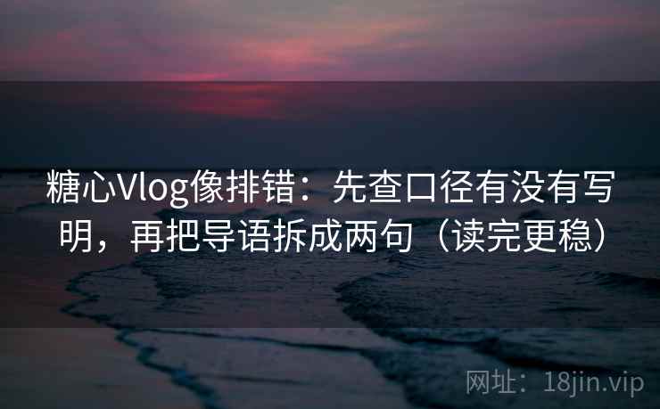 糖心Vlog像排错：先查口径有没有写明，再把导语拆成两句（读完更稳）
